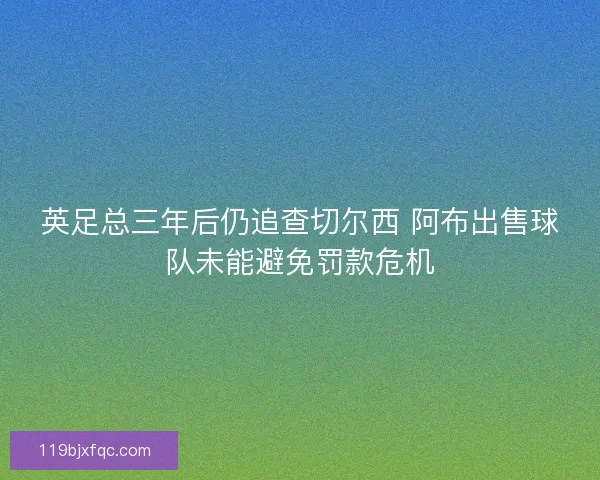 英足总三年后仍追查切尔西 阿布出售球队未能避免罚款危机